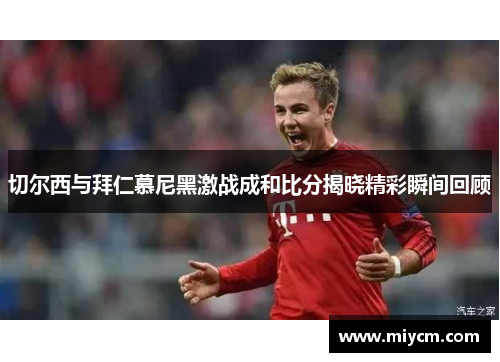 切尔西与拜仁慕尼黑激战成和比分揭晓精彩瞬间回顾