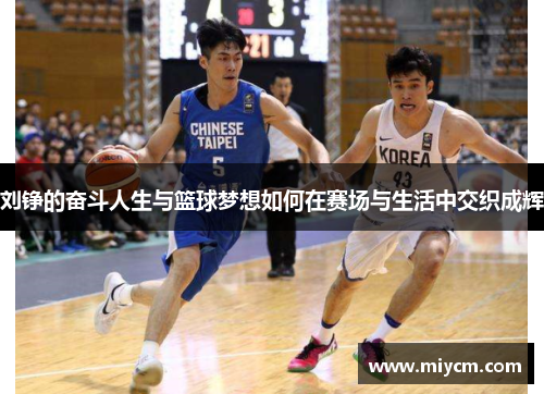 刘铮的奋斗人生与篮球梦想如何在赛场与生活中交织成辉