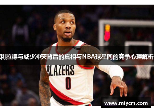 利拉德与威少冲突背后的真相与NBA球星间的竞争心理解析