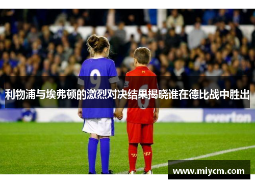 利物浦与埃弗顿的激烈对决结果揭晓谁在德比战中胜出