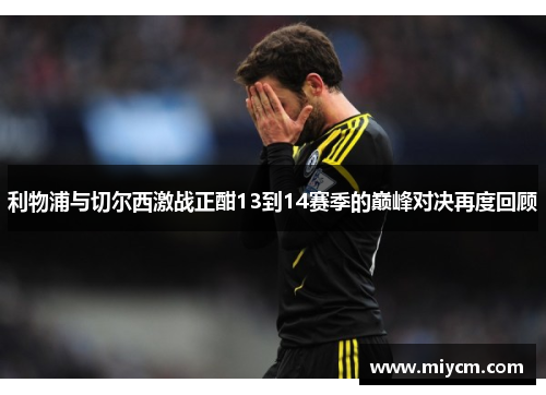 利物浦与切尔西激战正酣13到14赛季的巅峰对决再度回顾