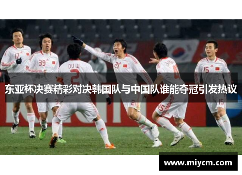 东亚杯决赛精彩对决韩国队与中国队谁能夺冠引发热议