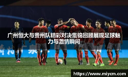 非凡国际广州恒大与贵州队精彩对决集锦回顾展现足球魅力与激情瞬间